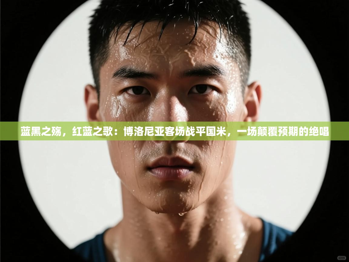 蓝黑之殇，红蓝之歌：博洛尼亚客场战平国米，一场颠覆预期的绝唱