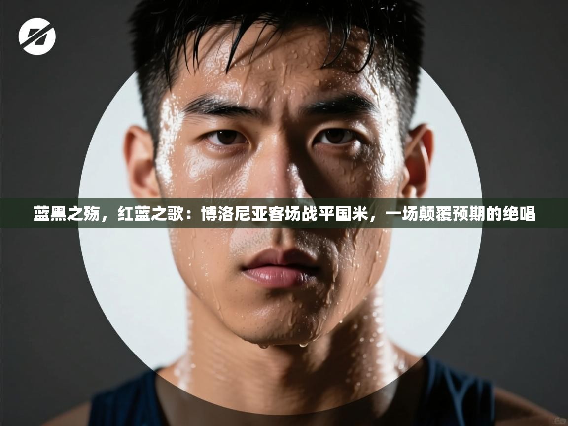 蓝黑之殇,红蓝之歌:博洛尼亚客场战平国米,一场颠覆预期的绝唱 第2张