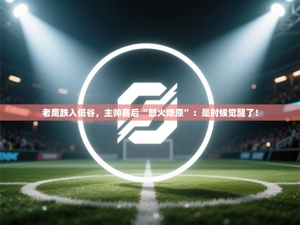 老鹰跌入低谷，主帅赛后“怒火燎原”：是时候觉醒了！