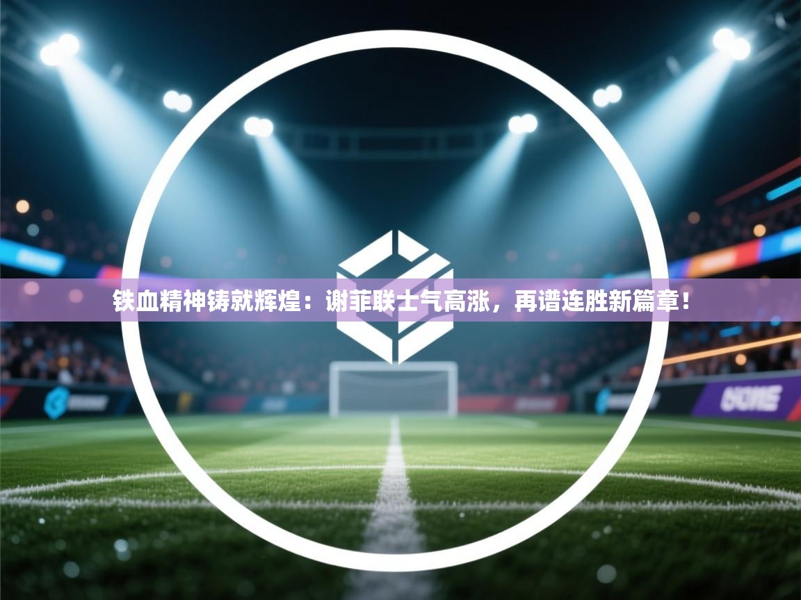 铁血精神铸就辉煌：谢菲联士气高涨，再谱连胜新篇章！