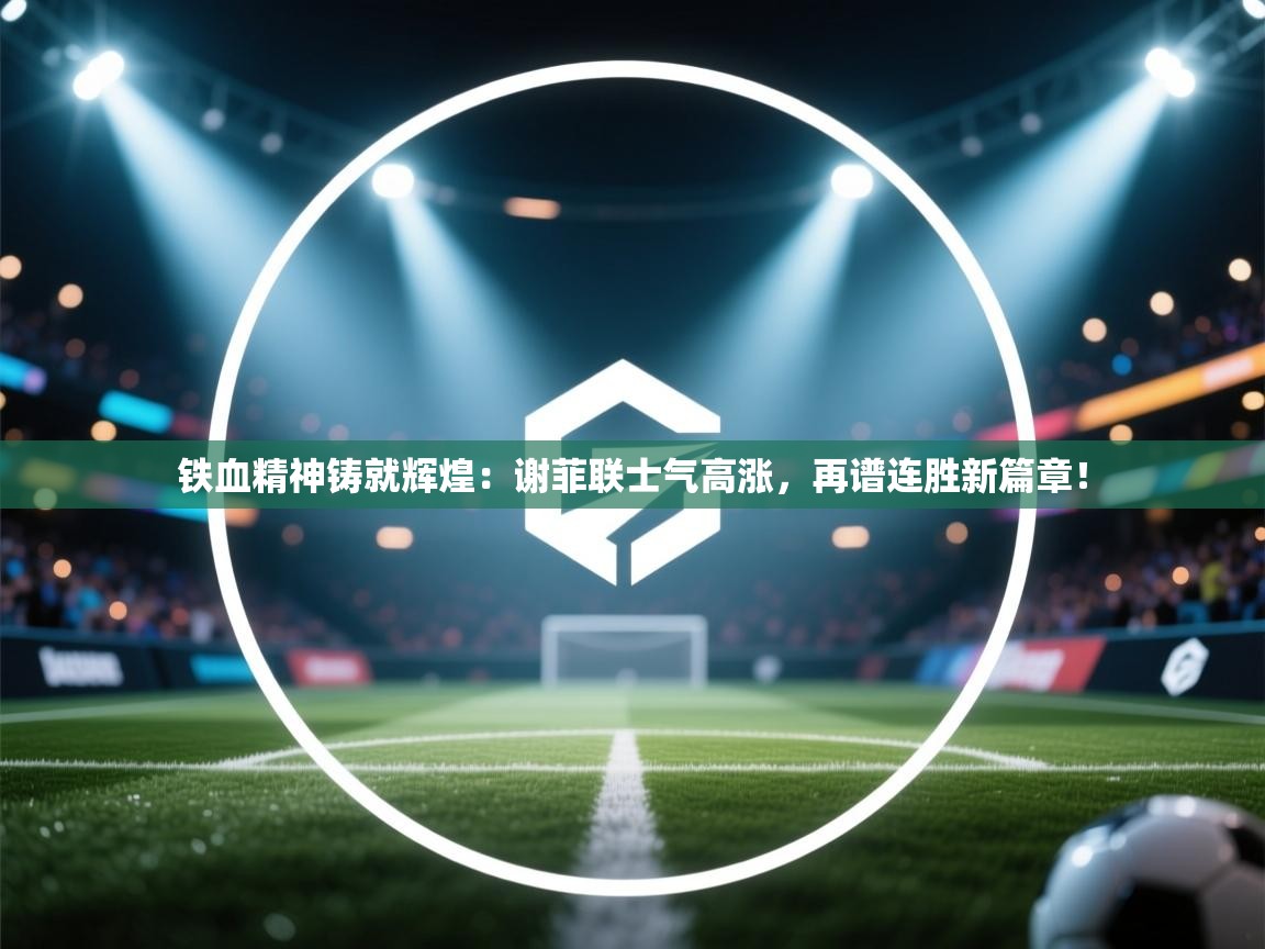 铁血精神铸就辉煌：谢菲联士气高涨，再谱连胜新篇章！  第2张
