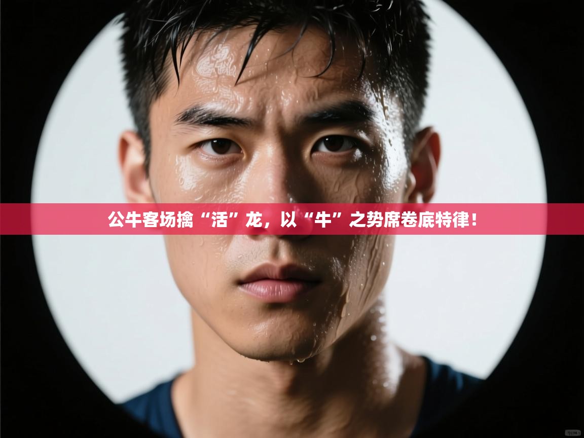 公牛客场擒“活”龙，以“牛”之势席卷底特律！