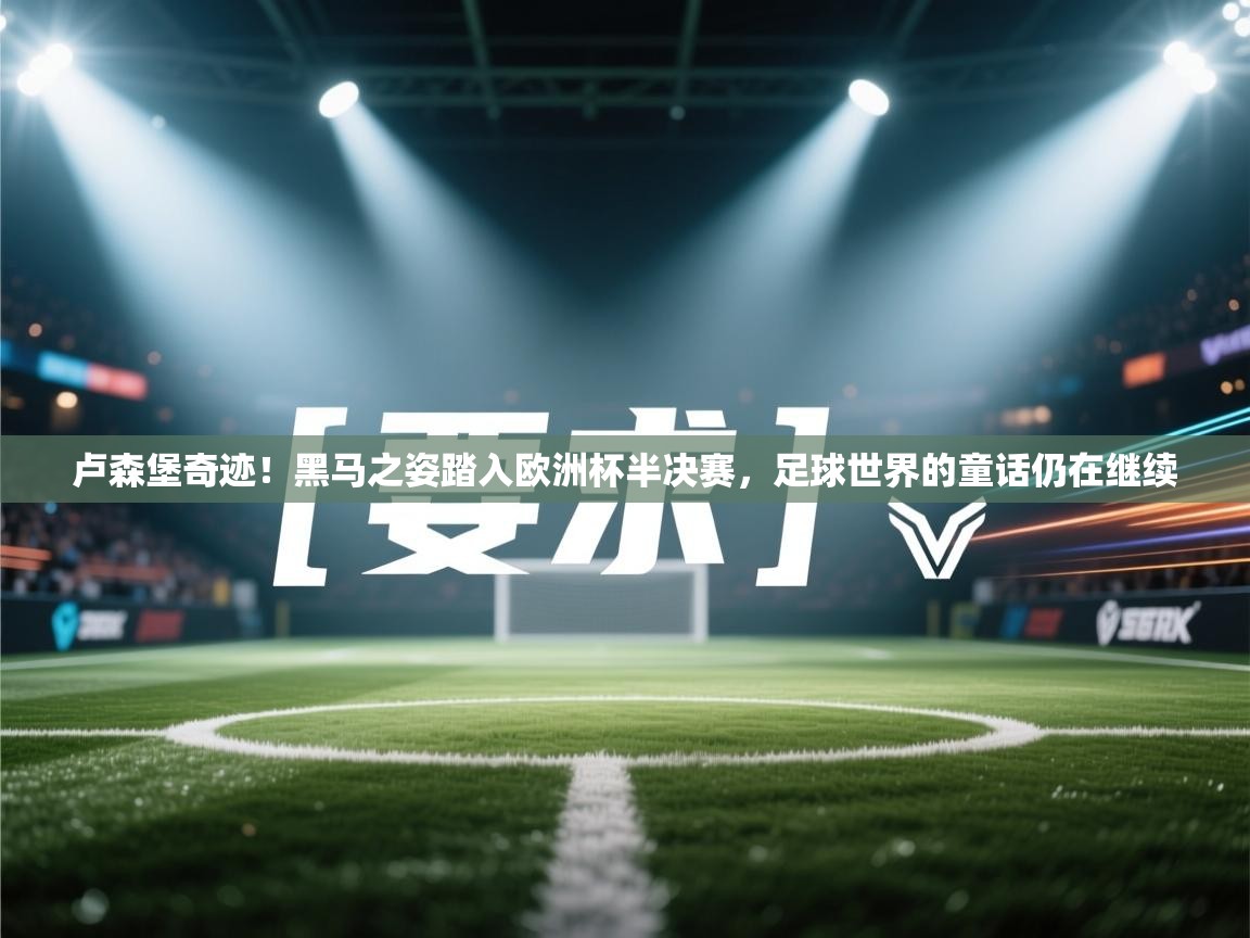 卢森堡奇迹!黑马之姿踏入欧洲杯半决赛,足球世界的童话仍在继续 第2张