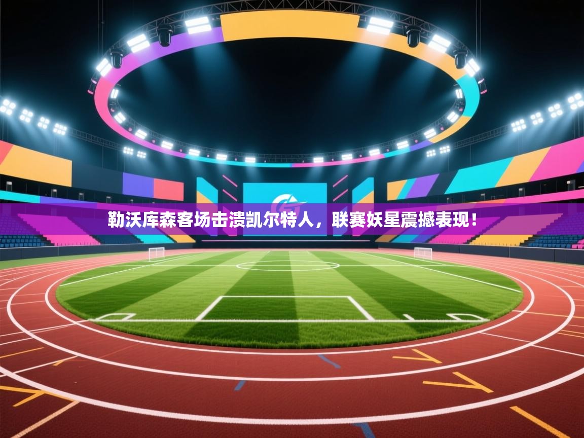 勒沃库森客场击溃凯尔特人,联赛妖星震撼表现! 第1张