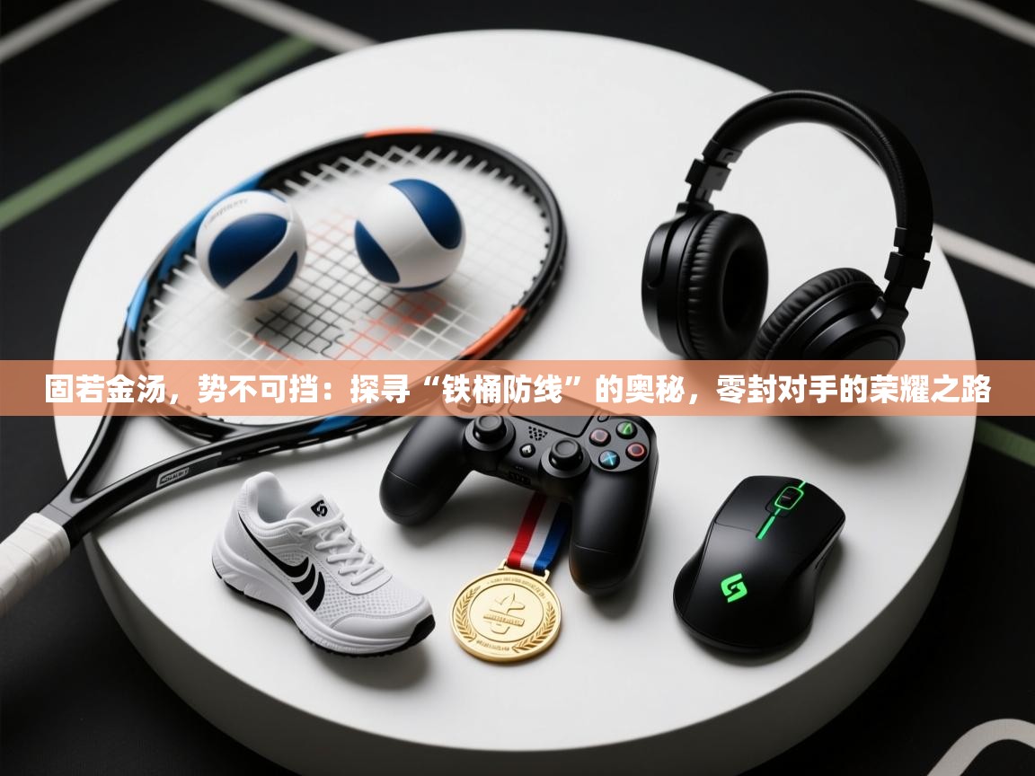 固若金汤，势不可挡：探寻“铁桶防线”的奥秘，零封对手的荣耀之路