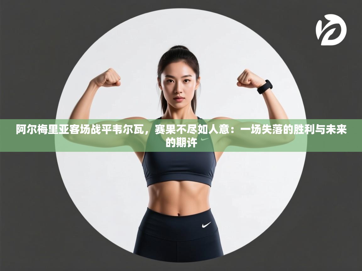 阿尔梅里亚客场战平韦尔瓦，赛果不尽如人意：一场失落的胜利与未来的期许  第2张