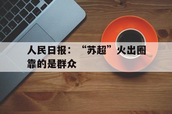 开云体育app-包含人民日报：“苏超”火出圈靠的是群众的词条