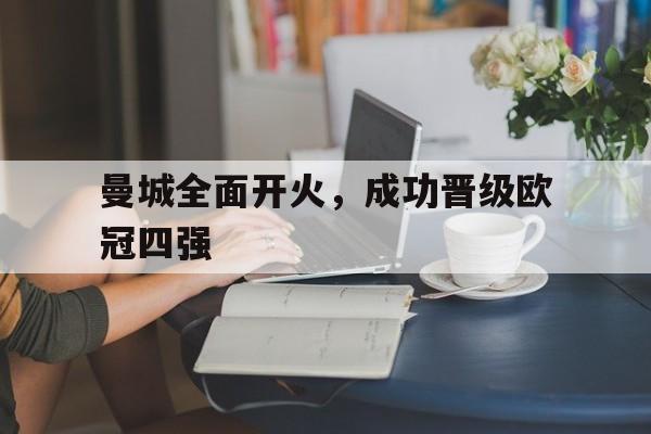 开云体育登录入口-曼城全面开火，成功晋级欧冠四强(曼城全面开火,成功晋级欧冠四强了吗)