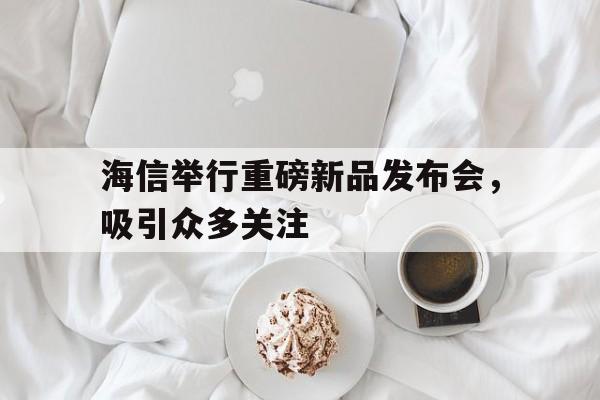 开云体育登录-海信举行重磅新品发布会，吸引众多关注(海信举行重磅新品发布会,吸引众多关注的原因)