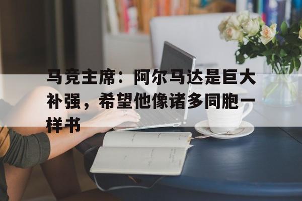 开云体育app-马竞主席：阿尔马达是巨大补强，希望他像诸多同胞一样书的简单介绍